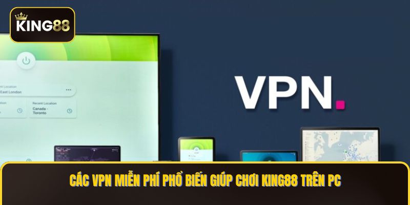 Các VPN miễn phí phổ biến giúp chơi KING88 trên PC